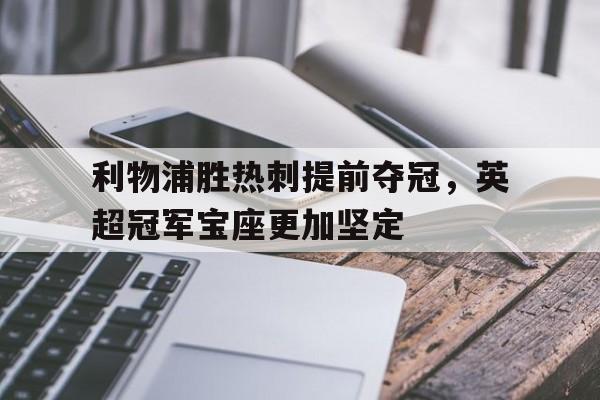 关于利物浦胜热刺提前夺冠，英超冠军宝座更加坚定的信息
